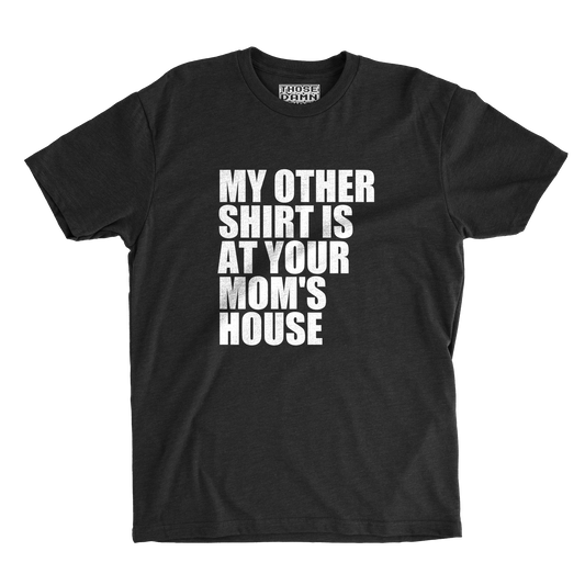 My Other Shirt Is at Your Mom's House